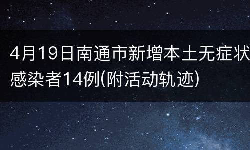 4月19日南通市新增本土无症状感染者14例(附活动轨迹)