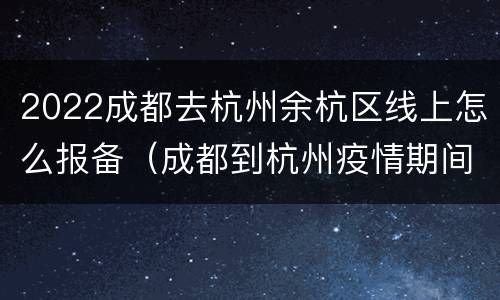 2022成都去杭州余杭区线上怎么报备（成都到杭州疫情期间需要开健康证明吗）