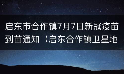 启东市合作镇7月7日新冠疫苗到苗通知（启东合作镇卫星地图）