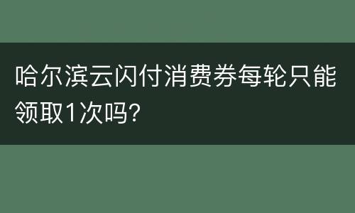 哈尔滨云闪付消费券每轮只能领取1次吗？