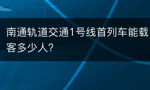 南通轨道交通1号线首列车能载客多少人?