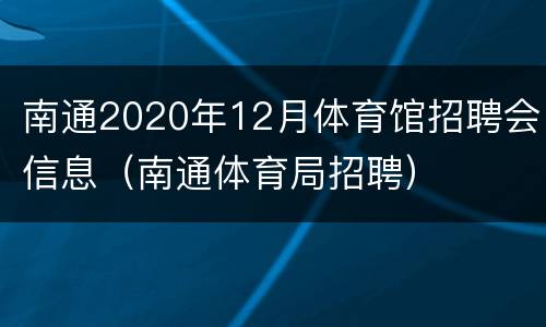 南通2020年12月体育馆招聘会信息（南通体育局招聘）