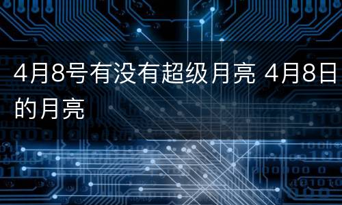 4月8号有没有超级月亮 4月8日的月亮