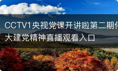 CCTV1央视党课开讲啦第二期伟大建党精神直播观看入口