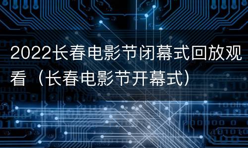 2022长春电影节闭幕式回放观看（长春电影节开幕式）