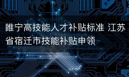 睢宁高技能人才补贴标准 江苏省宿迁市技能补贴申领