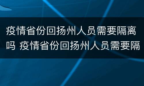疫情省份回扬州人员需要隔离吗 疫情省份回扬州人员需要隔离吗最新消息