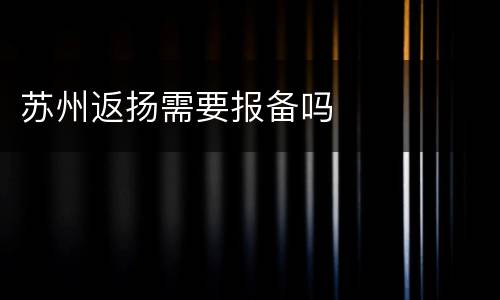 苏州返扬需要报备吗