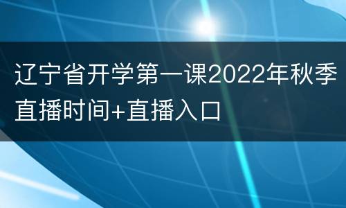 辽宁省开学第一课2022年秋季直播时间+直播入口