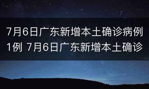 7月6日广东新增本土确诊病例1例 7月6日广东新增本土确诊病例1例