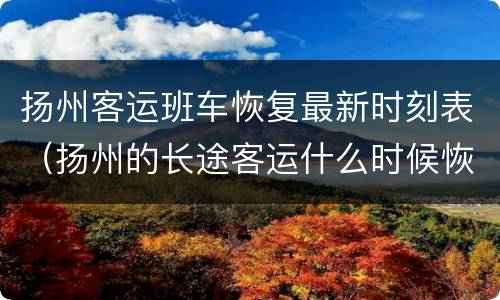 扬州客运班车恢复最新时刻表（扬州的长途客运什么时候恢复正常）