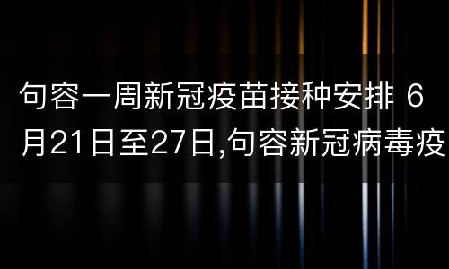 句容一周新冠疫苗接种安排 6月21日至27日,句容新冠病毒疫苗接种工作安排来了!