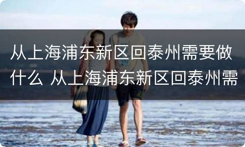 从上海浦东新区回泰州需要做什么 从上海浦东新区回泰州需要做什么核酸检测