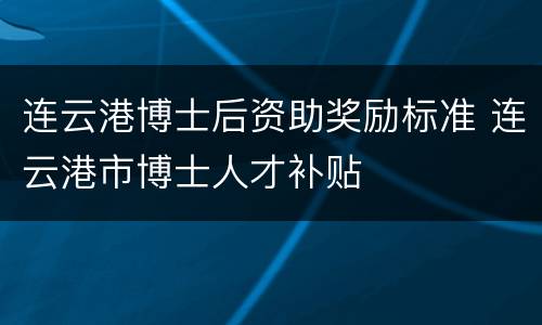 连云港博士后资助奖励标准 连云港市博士人才补贴