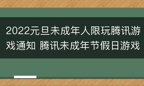 2022元旦未成年人限玩腾讯游戏通知 腾讯未成年节假日游戏时间