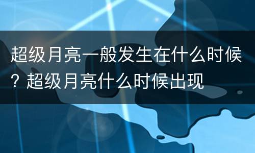 超级月亮一般发生在什么时候? 超级月亮什么时候出现
