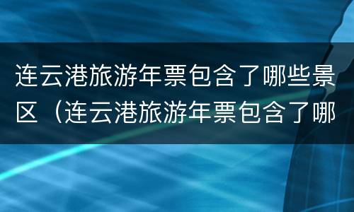连云港旅游年票包含了哪些景区（连云港旅游年票包含了哪些景区景点）
