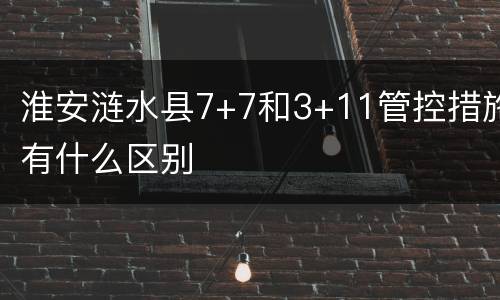 淮安涟水县7+7和3+11管控措施有什么区别