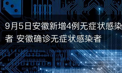 9月5日安徽新增4例无症状感染者 安徽确诊无症状感染者