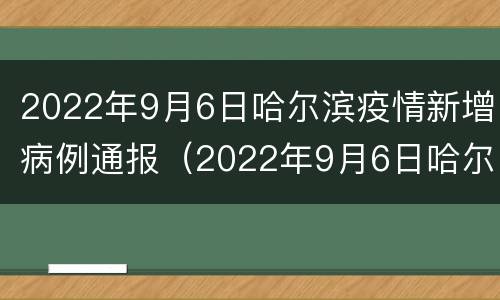 2022年9月6日哈尔滨疫情新增病例通报（2022年9月6日哈尔滨疫情新增病例通报图片）