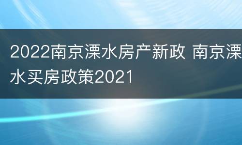 2022南京溧水房产新政 南京溧水买房政策2021