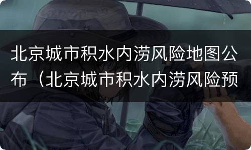 北京城市积水内涝风险地图公布（北京城市积水内涝风险预警）