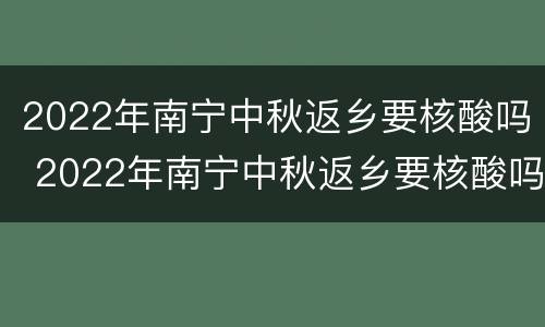 2022年南宁中秋返乡要核酸吗 2022年南宁中秋返乡要核酸吗现在