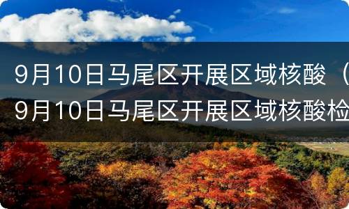 9月10日马尾区开展区域核酸（9月10日马尾区开展区域核酸检验）