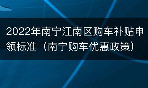 2022年南宁江南区购车补贴申领标准（南宁购车优惠政策）