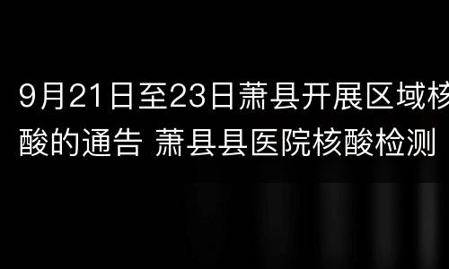 9月21日至23日萧县开展区域核酸的通告 萧县县医院核酸检测时间段