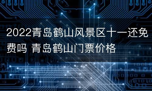2022青岛鹤山风景区十一还免费吗 青岛鹤山门票价格