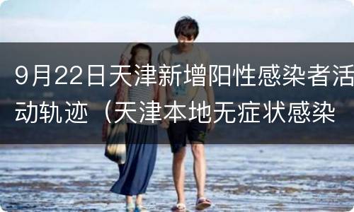9月22日天津新增阳性感染者活动轨迹（天津本地无症状感染者行动轨迹公布）