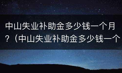 中山失业补助金多少钱一个月?（中山失业补助金多少钱一个月2022）