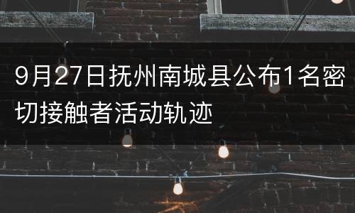 9月27日抚州南城县公布1名密切接触者活动轨迹