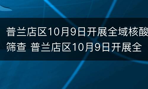 普兰店区10月9日开展全域核酸筛查 普兰店区10月9日开展全域核酸筛查工作