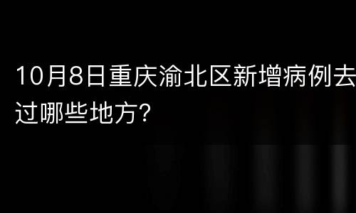 10月8日重庆渝北区新增病例去过哪些地方？
