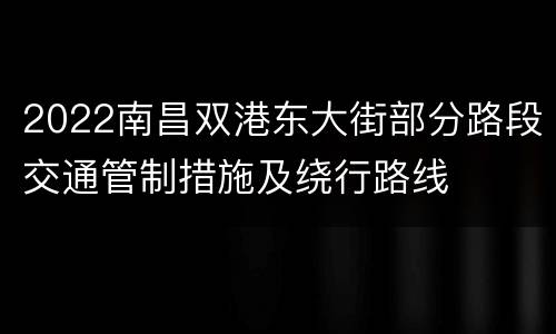 2022南昌双港东大街部分路段交通管制措施及绕行路线