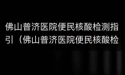 佛山普济医院便民核酸检测指引（佛山普济医院便民核酸检测指引查询）