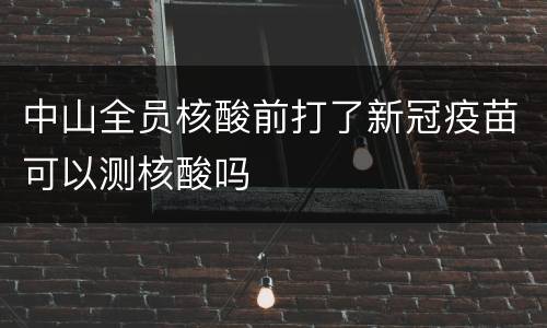 中山全员核酸前打了新冠疫苗可以测核酸吗