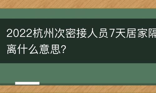 2022杭州次密接人员7天居家隔离什么意思？