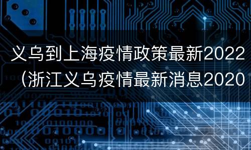 义乌到上海疫情政策最新2022（浙江义乌疫情最新消息2020）