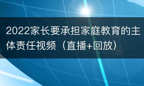 2022家长要承担家庭教育的主体责任视频（直播+回放）