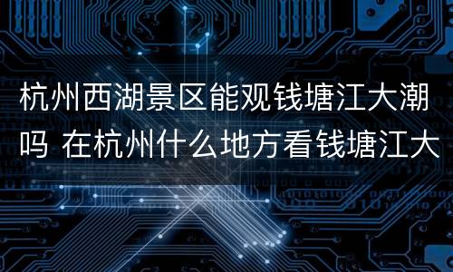 杭州西湖景区能观钱塘江大潮吗 在杭州什么地方看钱塘江大潮
