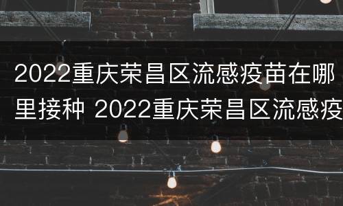 2022重庆荣昌区流感疫苗在哪里接种 2022重庆荣昌区流感疫苗在哪里接种呀