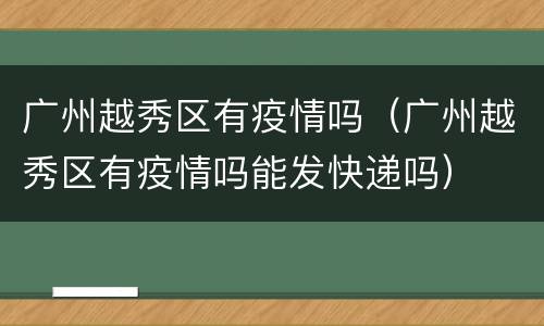 广州越秀区有疫情吗（广州越秀区有疫情吗能发快递吗）