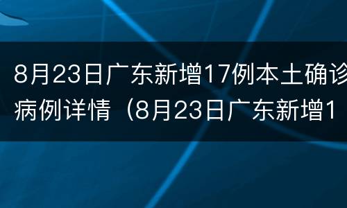 8月23日广东新增17例本土确诊病例详情（8月23日广东新增17例本土确诊病例详情介绍）