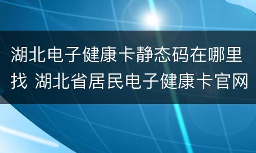 湖北电子健康卡静态码在哪里找 湖北省居民电子健康卡官网