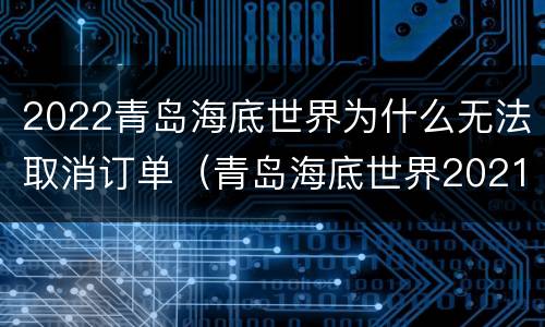 2022青岛海底世界为什么无法取消订单（青岛海底世界2021过年营业吗）