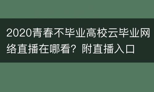 2020青春不毕业高校云毕业网络直播在哪看？附直播入口