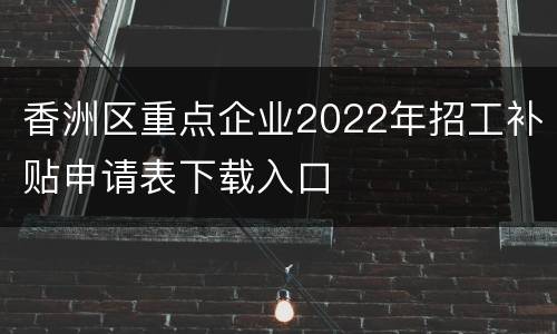 香洲区重点企业2022年招工补贴申请表下载入口